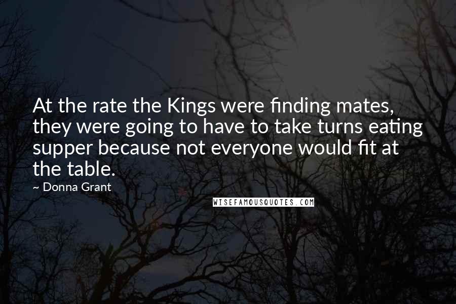 Donna Grant Quotes: At the rate the Kings were finding mates, they were going to have to take turns eating supper because not everyone would fit at the table.