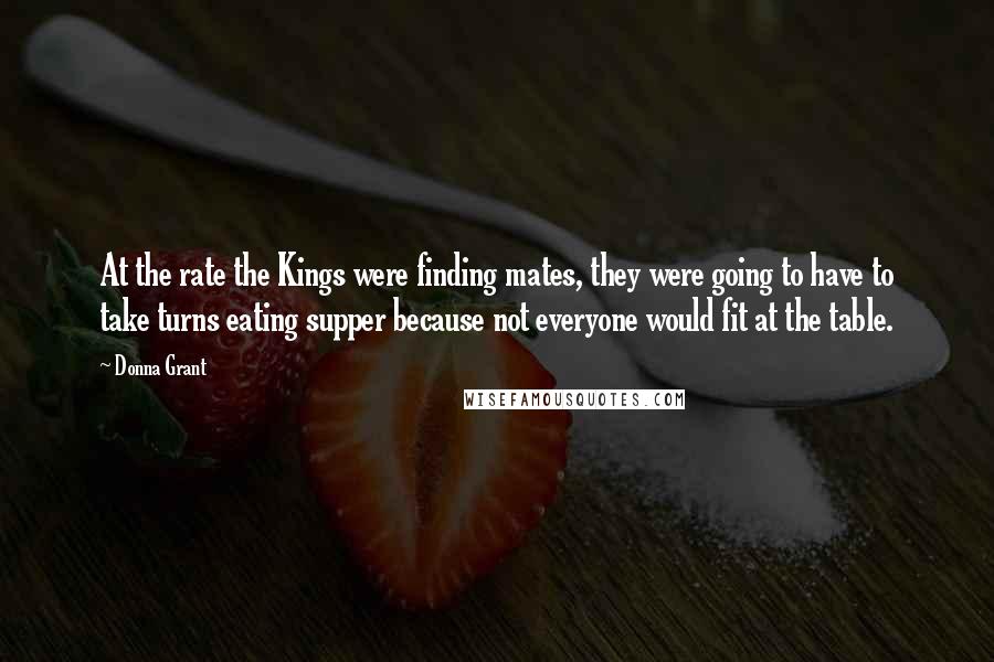 Donna Grant Quotes: At the rate the Kings were finding mates, they were going to have to take turns eating supper because not everyone would fit at the table.