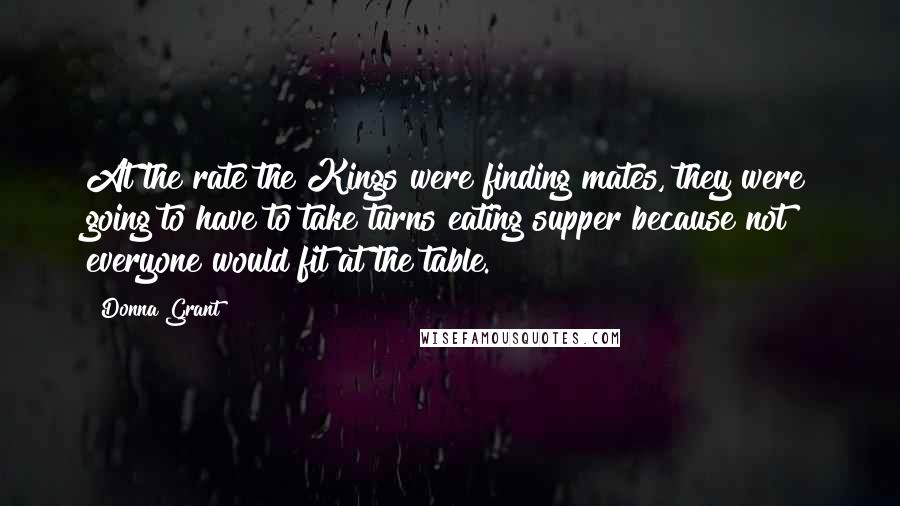 Donna Grant Quotes: At the rate the Kings were finding mates, they were going to have to take turns eating supper because not everyone would fit at the table.