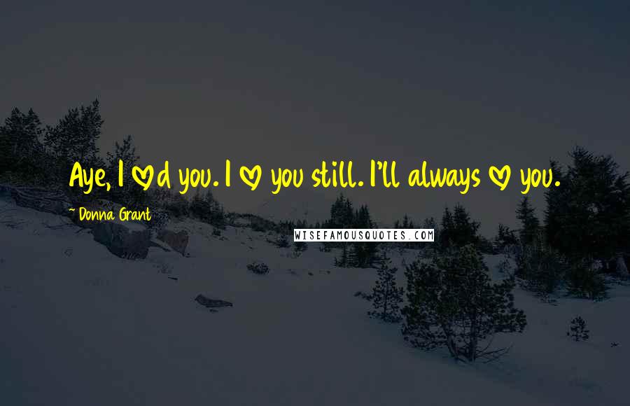 Donna Grant Quotes: Aye, I loved you. I love you still. I'll always love you.