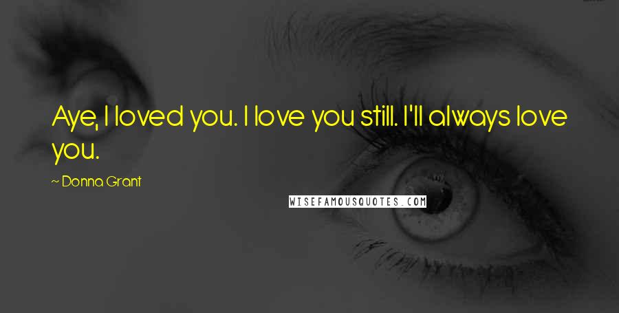 Donna Grant Quotes: Aye, I loved you. I love you still. I'll always love you.