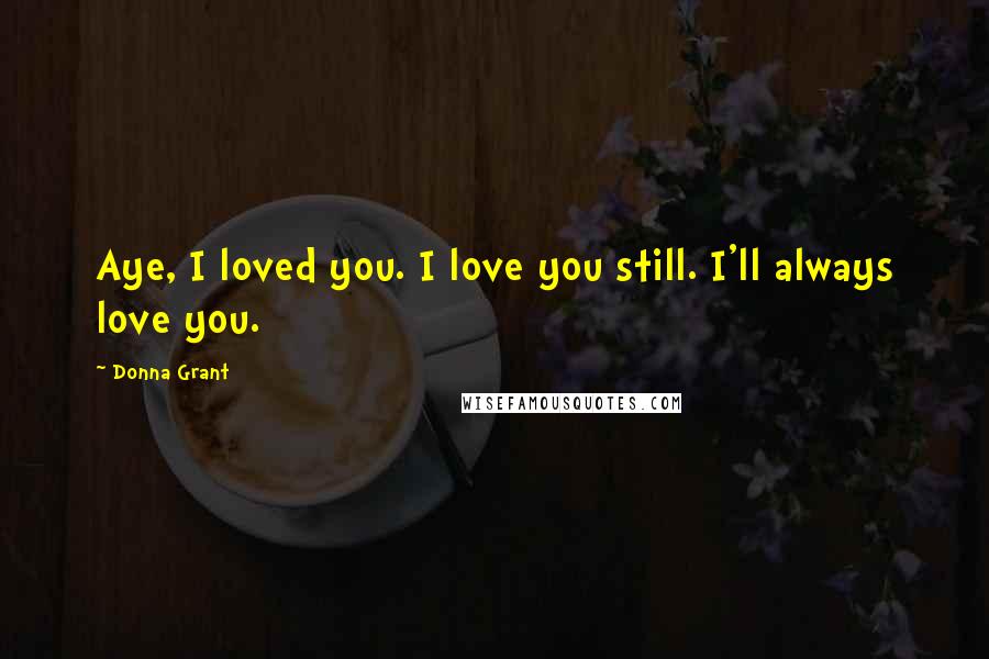 Donna Grant Quotes: Aye, I loved you. I love you still. I'll always love you.