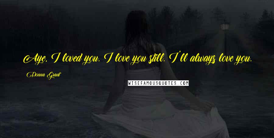 Donna Grant Quotes: Aye, I loved you. I love you still. I'll always love you.