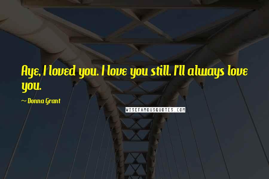 Donna Grant Quotes: Aye, I loved you. I love you still. I'll always love you.