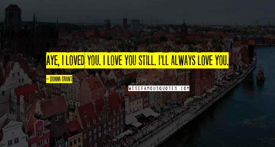 Donna Grant Quotes: Aye, I loved you. I love you still. I'll always love you.