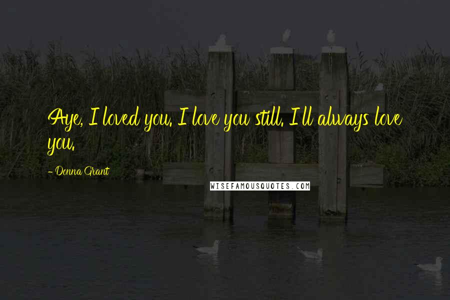 Donna Grant Quotes: Aye, I loved you. I love you still. I'll always love you.