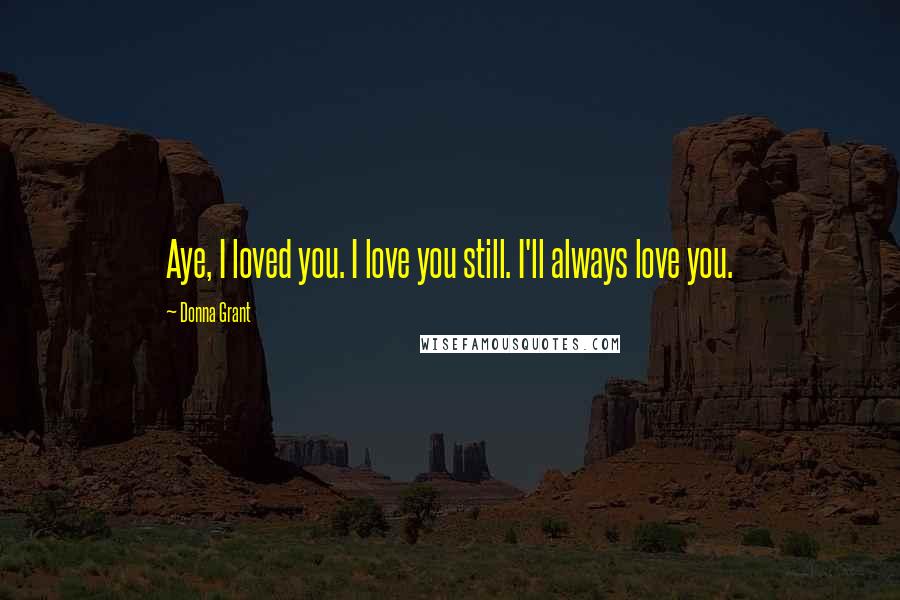 Donna Grant Quotes: Aye, I loved you. I love you still. I'll always love you.