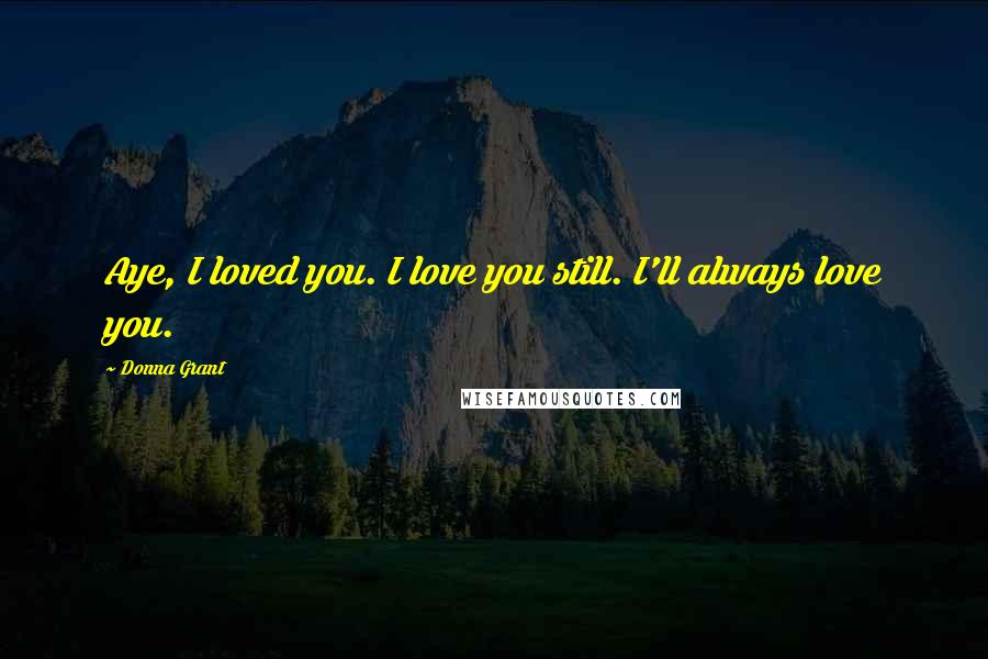 Donna Grant Quotes: Aye, I loved you. I love you still. I'll always love you.