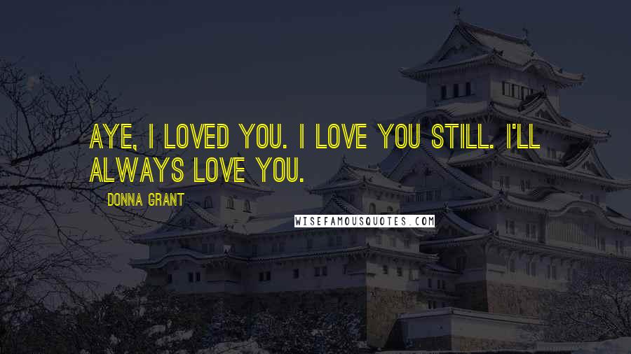 Donna Grant Quotes: Aye, I loved you. I love you still. I'll always love you.