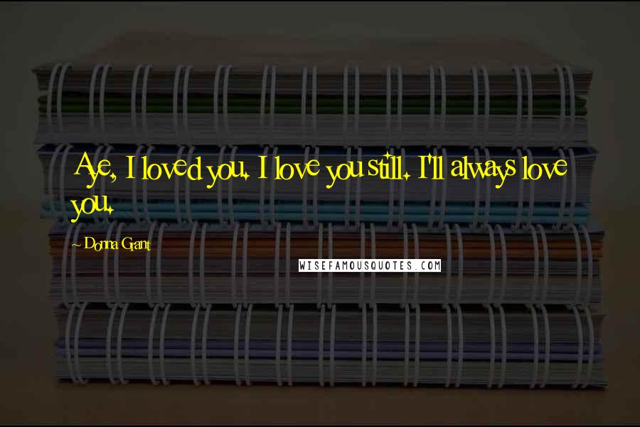 Donna Grant Quotes: Aye, I loved you. I love you still. I'll always love you.