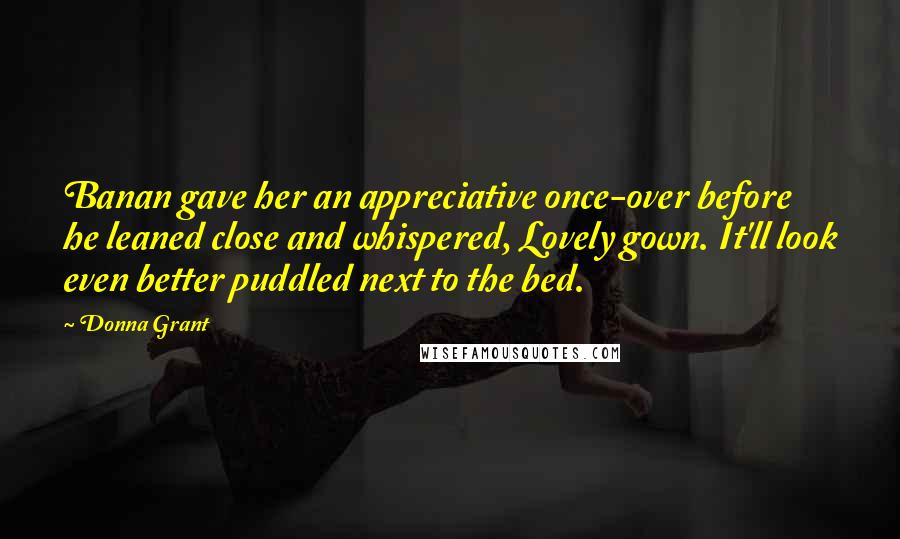 Donna Grant Quotes: Banan gave her an appreciative once-over before he leaned close and whispered, Lovely gown. It'll look even better puddled next to the bed.