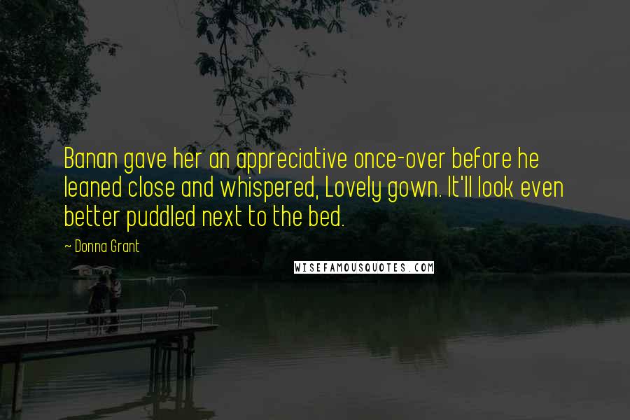 Donna Grant Quotes: Banan gave her an appreciative once-over before he leaned close and whispered, Lovely gown. It'll look even better puddled next to the bed.
