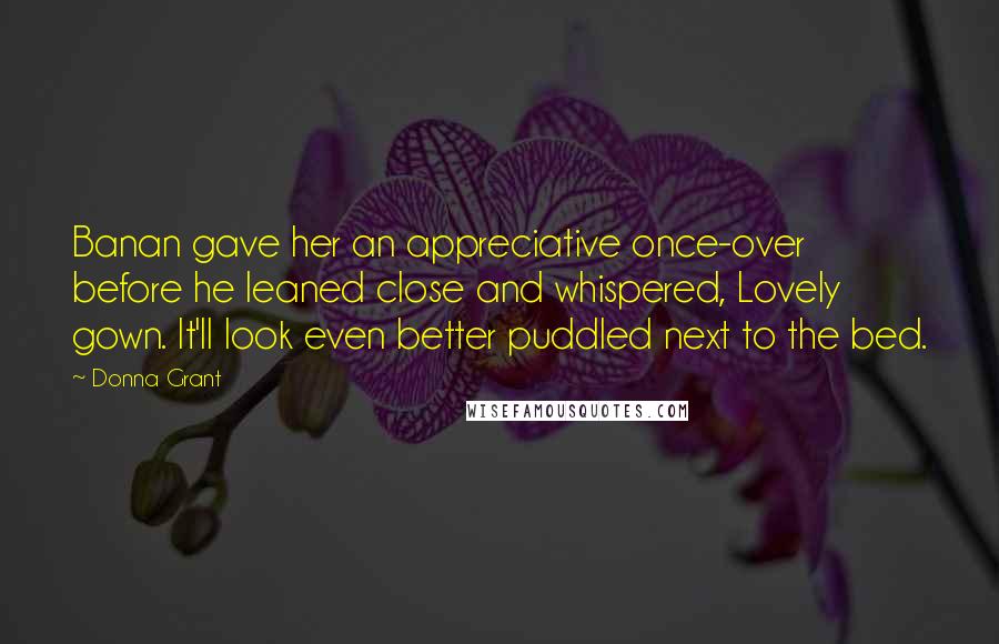 Donna Grant Quotes: Banan gave her an appreciative once-over before he leaned close and whispered, Lovely gown. It'll look even better puddled next to the bed.