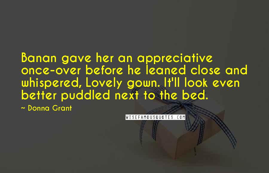 Donna Grant Quotes: Banan gave her an appreciative once-over before he leaned close and whispered, Lovely gown. It'll look even better puddled next to the bed.