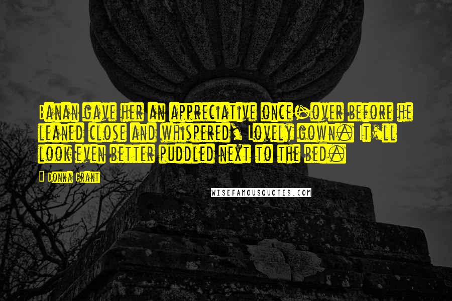 Donna Grant Quotes: Banan gave her an appreciative once-over before he leaned close and whispered, Lovely gown. It'll look even better puddled next to the bed.