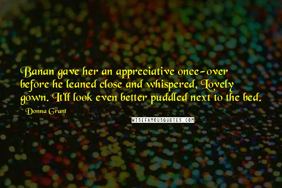 Donna Grant Quotes: Banan gave her an appreciative once-over before he leaned close and whispered, Lovely gown. It'll look even better puddled next to the bed.