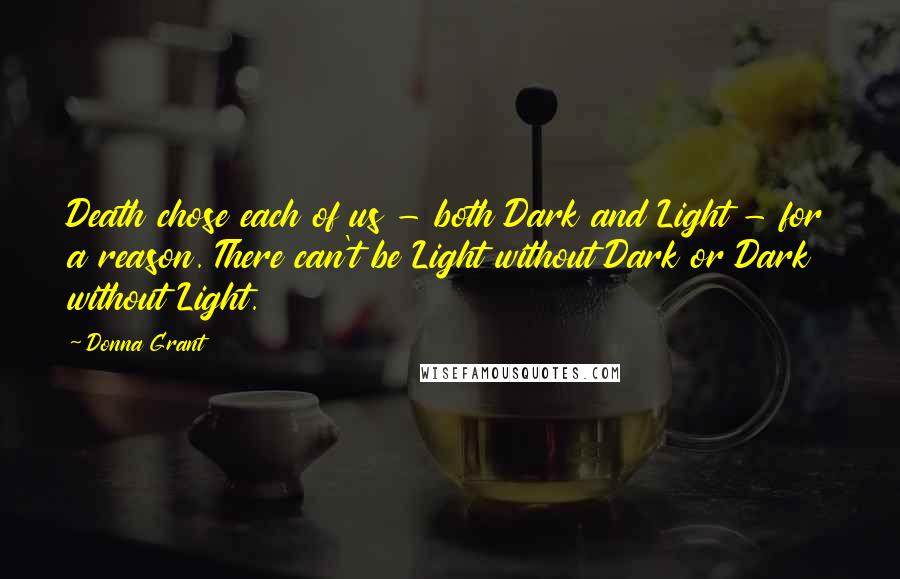 Donna Grant Quotes: Death chose each of us - both Dark and Light - for a reason. There can't be Light without Dark or Dark without Light.