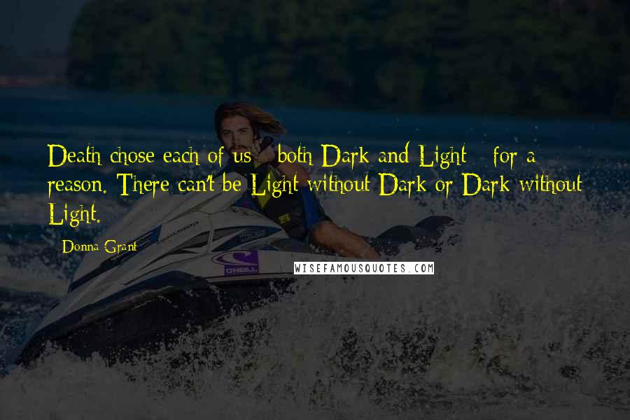 Donna Grant Quotes: Death chose each of us - both Dark and Light - for a reason. There can't be Light without Dark or Dark without Light.