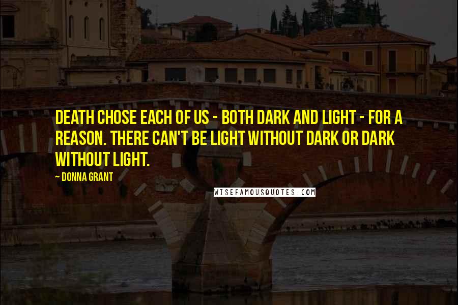 Donna Grant Quotes: Death chose each of us - both Dark and Light - for a reason. There can't be Light without Dark or Dark without Light.