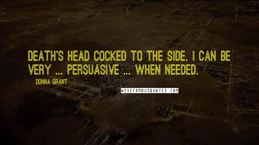 Donna Grant Quotes: Death's head cocked to the side. I can be very ... persuasive ... when needed.