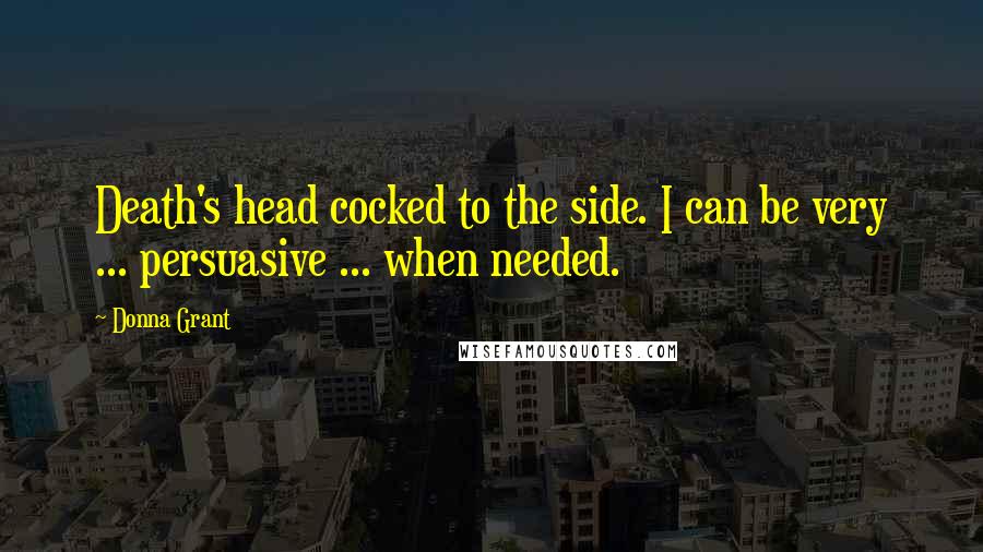 Donna Grant Quotes: Death's head cocked to the side. I can be very ... persuasive ... when needed.