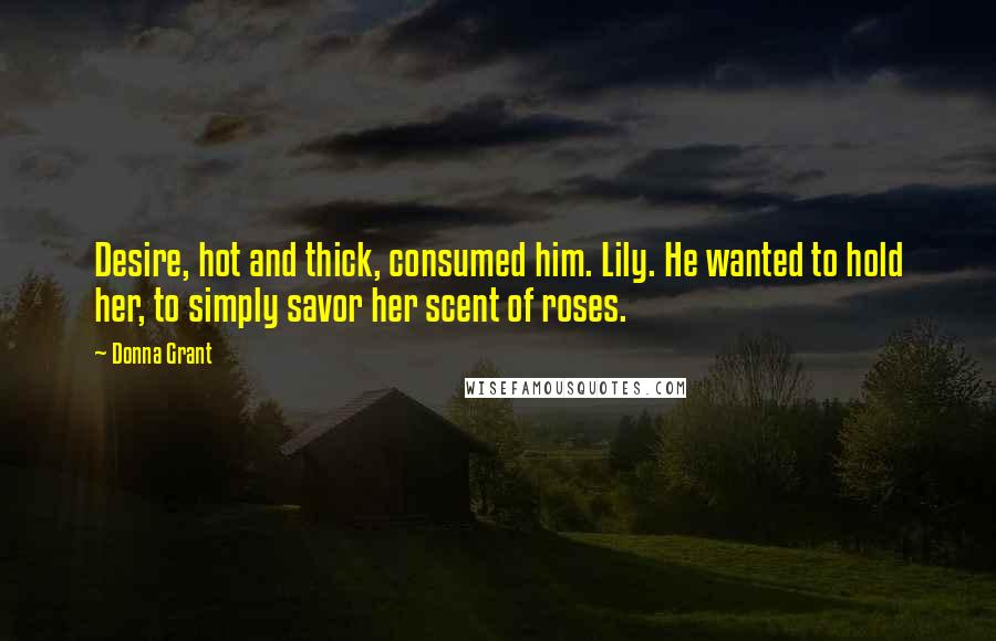 Donna Grant Quotes: Desire, hot and thick, consumed him. Lily. He wanted to hold her, to simply savor her scent of roses.