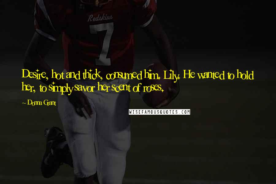 Donna Grant Quotes: Desire, hot and thick, consumed him. Lily. He wanted to hold her, to simply savor her scent of roses.