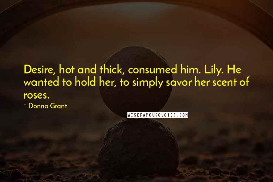 Donna Grant Quotes: Desire, hot and thick, consumed him. Lily. He wanted to hold her, to simply savor her scent of roses.