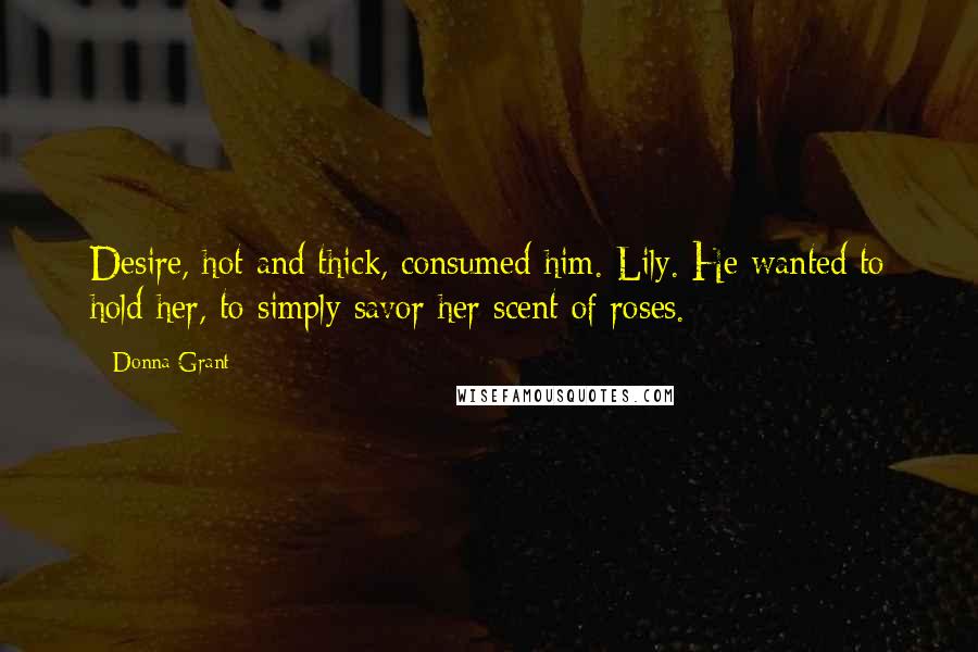 Donna Grant Quotes: Desire, hot and thick, consumed him. Lily. He wanted to hold her, to simply savor her scent of roses.