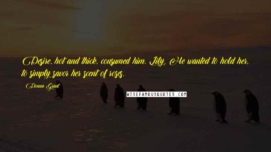 Donna Grant Quotes: Desire, hot and thick, consumed him. Lily. He wanted to hold her, to simply savor her scent of roses.