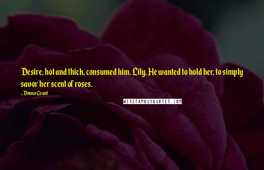 Donna Grant Quotes: Desire, hot and thick, consumed him. Lily. He wanted to hold her, to simply savor her scent of roses.