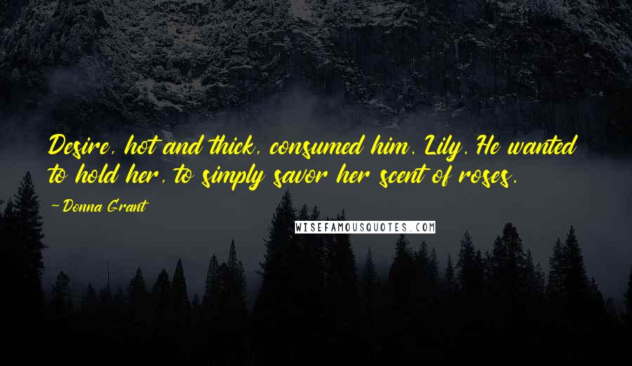 Donna Grant Quotes: Desire, hot and thick, consumed him. Lily. He wanted to hold her, to simply savor her scent of roses.