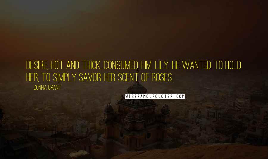 Donna Grant Quotes: Desire, hot and thick, consumed him. Lily. He wanted to hold her, to simply savor her scent of roses.