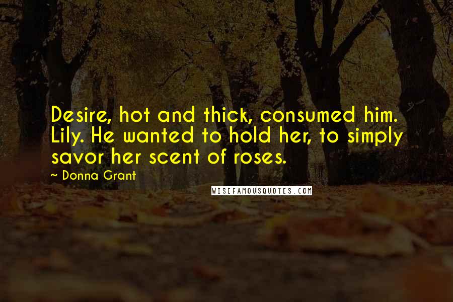 Donna Grant Quotes: Desire, hot and thick, consumed him. Lily. He wanted to hold her, to simply savor her scent of roses.