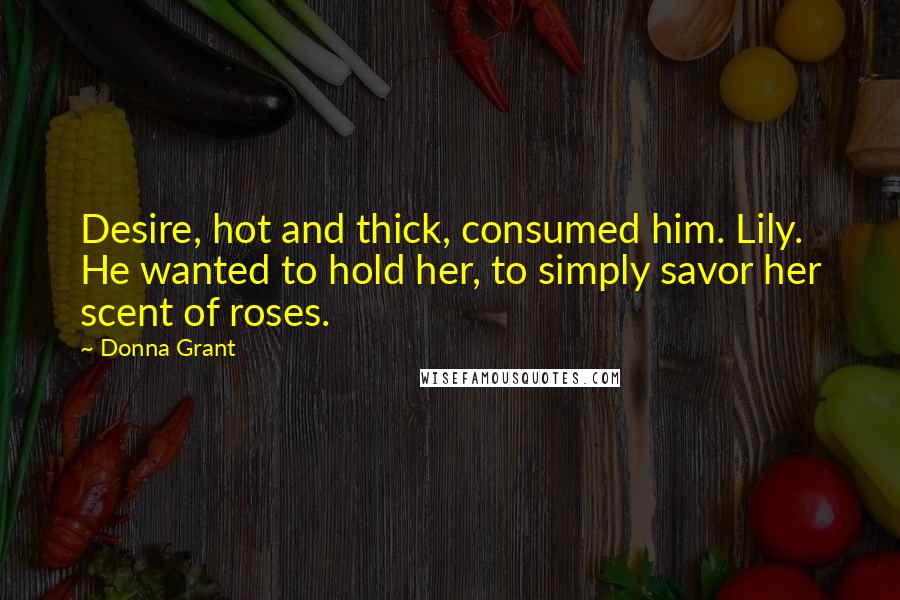 Donna Grant Quotes: Desire, hot and thick, consumed him. Lily. He wanted to hold her, to simply savor her scent of roses.