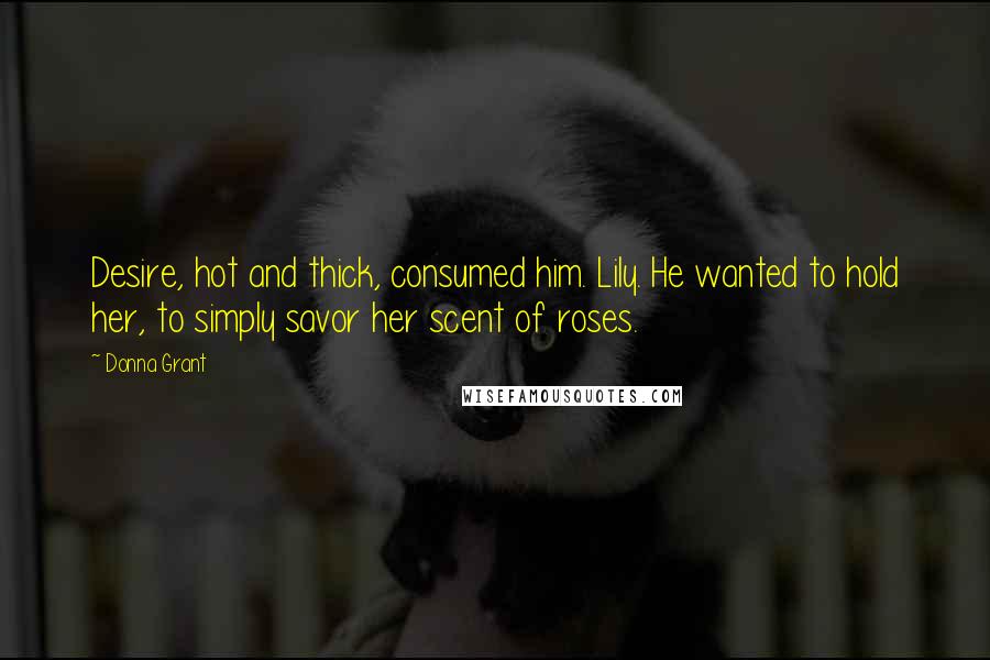 Donna Grant Quotes: Desire, hot and thick, consumed him. Lily. He wanted to hold her, to simply savor her scent of roses.