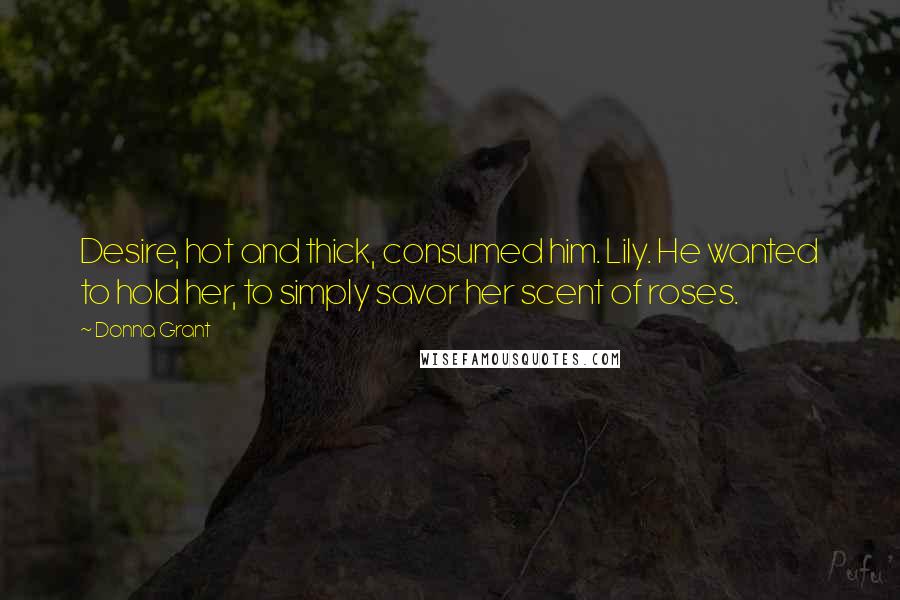 Donna Grant Quotes: Desire, hot and thick, consumed him. Lily. He wanted to hold her, to simply savor her scent of roses.