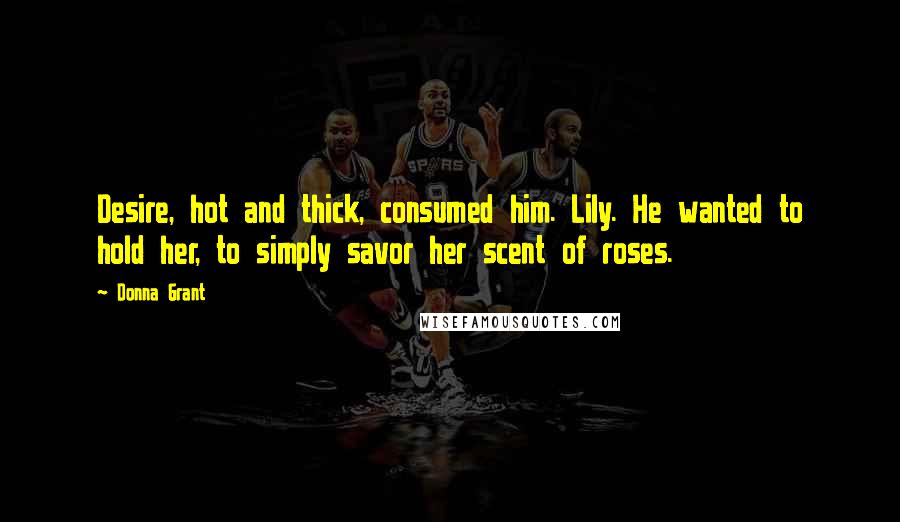 Donna Grant Quotes: Desire, hot and thick, consumed him. Lily. He wanted to hold her, to simply savor her scent of roses.