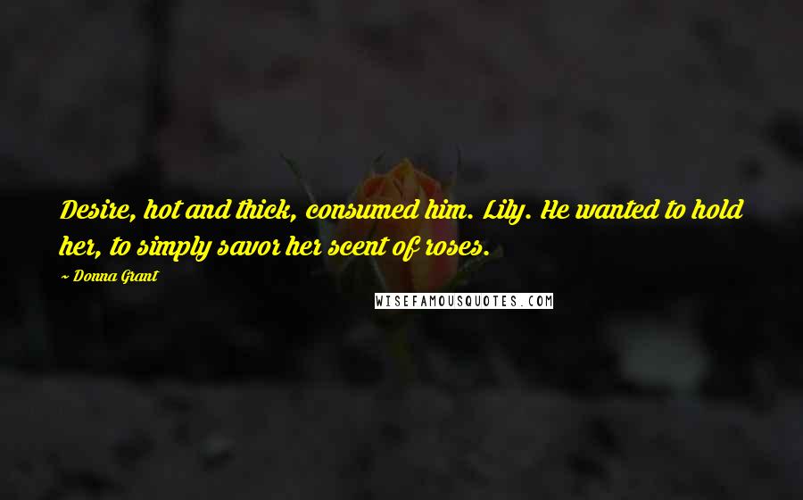 Donna Grant Quotes: Desire, hot and thick, consumed him. Lily. He wanted to hold her, to simply savor her scent of roses.