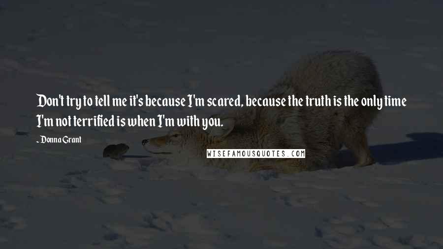 Donna Grant Quotes: Don't try to tell me it's because I'm scared, because the truth is the only time I'm not terrified is when I'm with you.