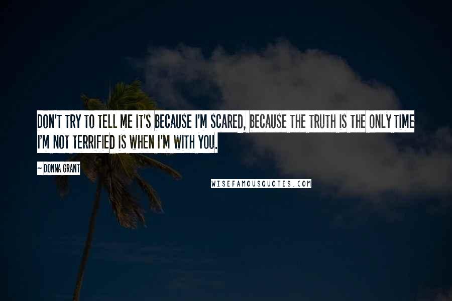 Donna Grant Quotes: Don't try to tell me it's because I'm scared, because the truth is the only time I'm not terrified is when I'm with you.