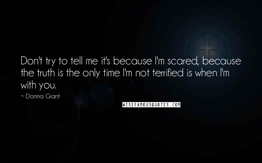 Donna Grant Quotes: Don't try to tell me it's because I'm scared, because the truth is the only time I'm not terrified is when I'm with you.