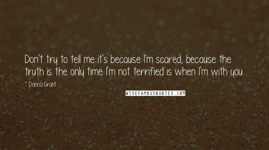 Donna Grant Quotes: Don't try to tell me it's because I'm scared, because the truth is the only time I'm not terrified is when I'm with you.