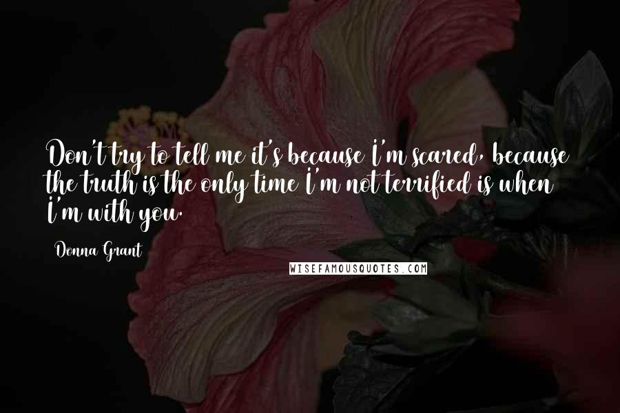 Donna Grant Quotes: Don't try to tell me it's because I'm scared, because the truth is the only time I'm not terrified is when I'm with you.