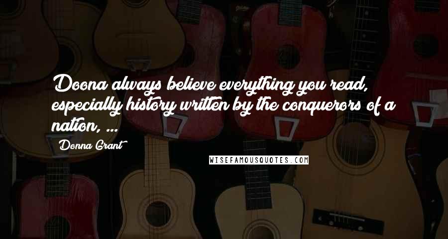 Donna Grant Quotes: Doona always believe everything you read, especially history written by the conquerors of a nation, ...