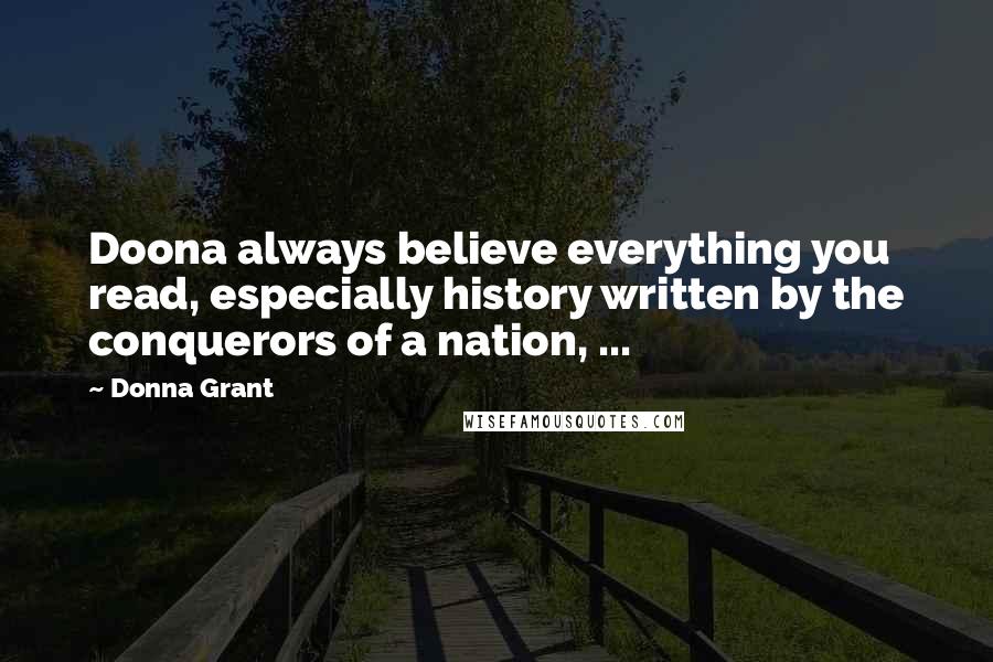 Donna Grant Quotes: Doona always believe everything you read, especially history written by the conquerors of a nation, ...