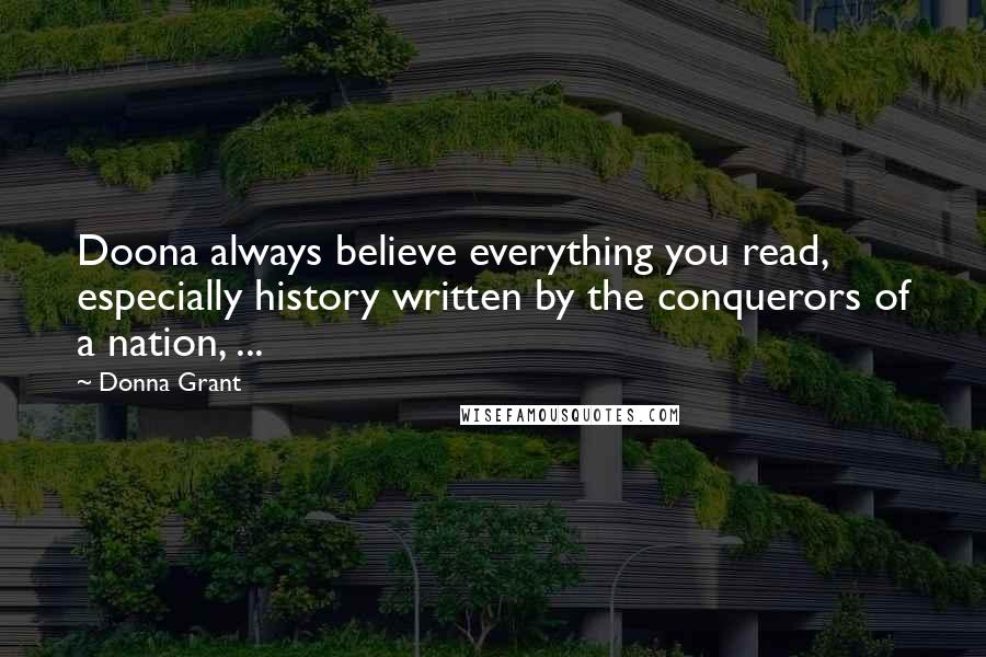 Donna Grant Quotes: Doona always believe everything you read, especially history written by the conquerors of a nation, ...