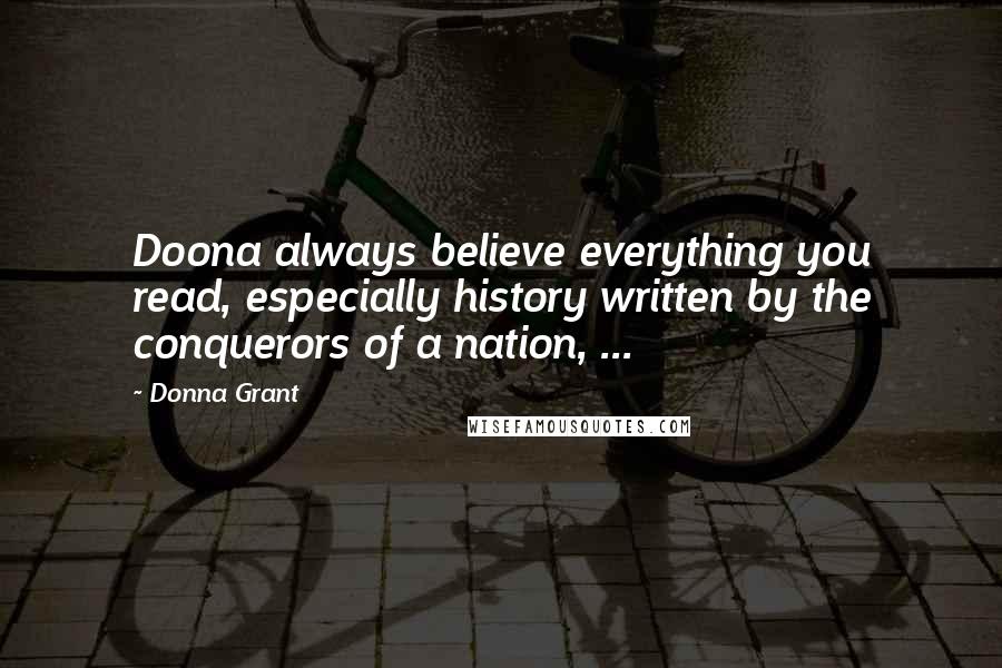 Donna Grant Quotes: Doona always believe everything you read, especially history written by the conquerors of a nation, ...