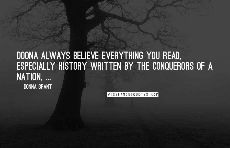 Donna Grant Quotes: Doona always believe everything you read, especially history written by the conquerors of a nation, ...