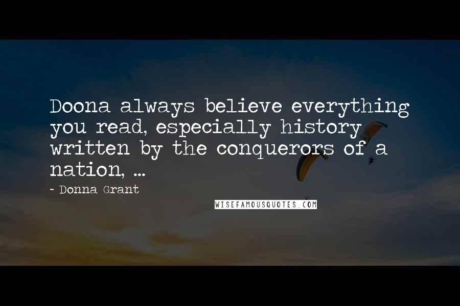 Donna Grant Quotes: Doona always believe everything you read, especially history written by the conquerors of a nation, ...